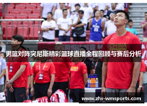 男篮对阵突尼斯精彩篮球直播全程回顾与赛后分析