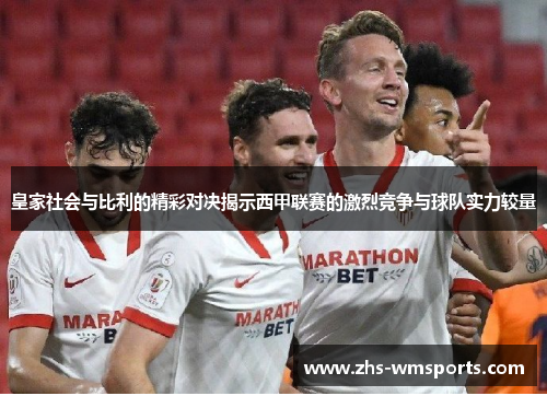 皇家社会与比利的精彩对决揭示西甲联赛的激烈竞争与球队实力较量